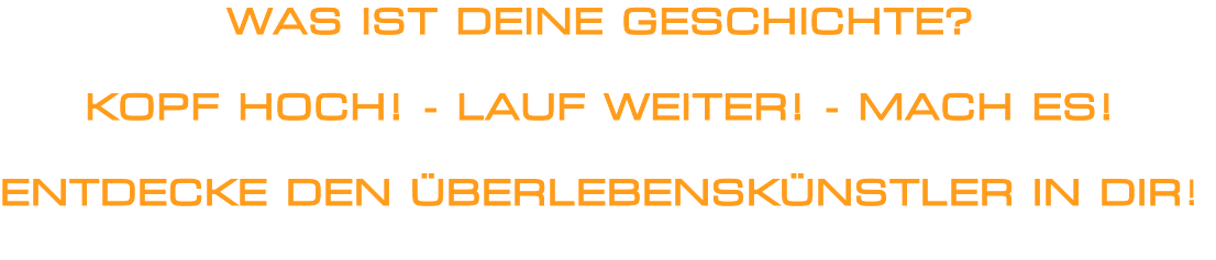 WAS IST DEINE GESCHICHTE?

KOPF HOCH! - LAUF WEITER! - MACH ES!

ENTDECKE DEN ÜBERLEBENSKÜNSTLER IN DIR!

